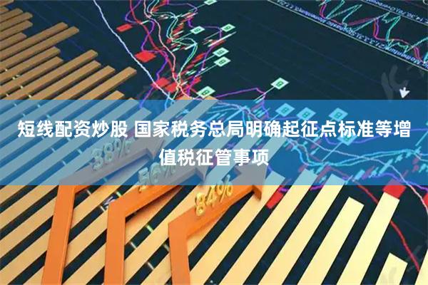 短线配资炒股 国家税务总局明确起征点标准等增值税征管事项