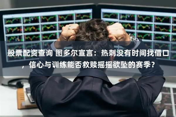 股票配资查询 图多尔宣言：热刺没有时间找借口，信心与训练能否救赎摇摇欲坠的赛季？
