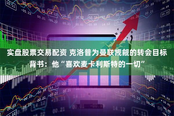 实盘股票交易配资 克洛普为曼联觊觎的转会目标背书：他“喜欢麦卡利斯特的一切”