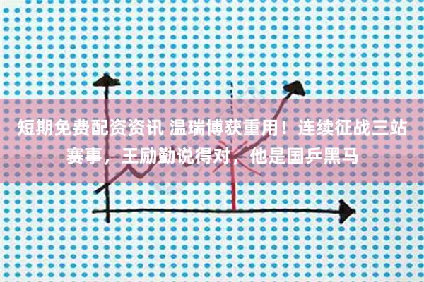 短期免费配资资讯 温瑞博获重用！连续征战三站赛事，王励勤说得对，他是国乒黑马
