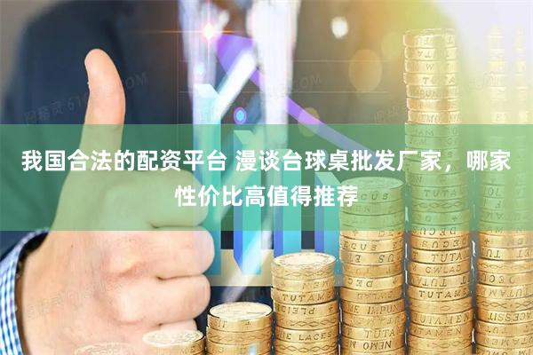 我国合法的配资平台 漫谈台球桌批发厂家，哪家性价比高值得推荐