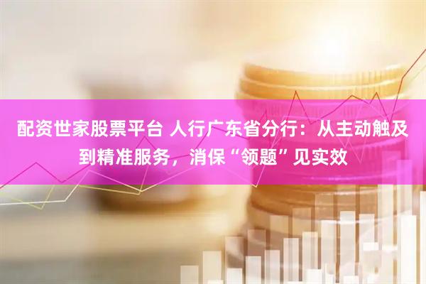 配资世家股票平台 人行广东省分行：从主动触及到精准服务，消保“领题”见实效