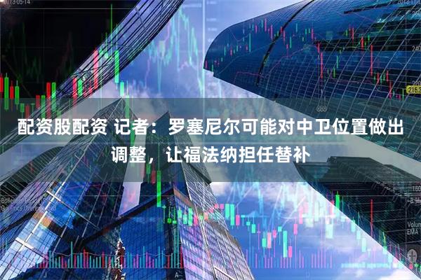 配资股配资 记者：罗塞尼尔可能对中卫位置做出调整，让福法纳担任替补