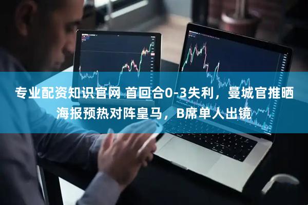专业配资知识官网 首回合0-3失利，曼城官推晒海报预热对阵皇马，B席单人出镜