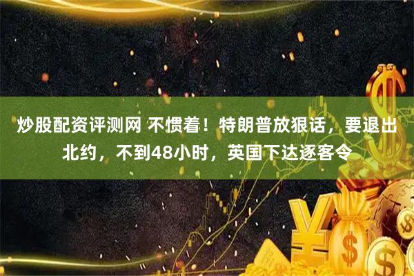 炒股配资评测网 不惯着！特朗普放狠话，要退出北约，不到48小时，英国下达逐客令