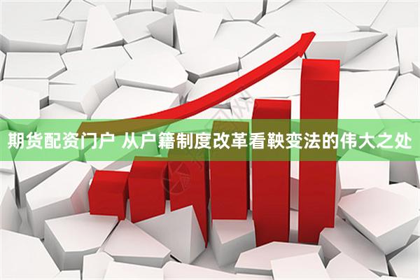 期货配资门户 从户籍制度改革看鞅变法的伟大之处