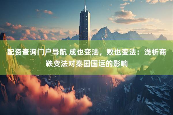 配资查询门户导航 成也变法，败也变法：浅析商鞅变法对秦国国运的影响