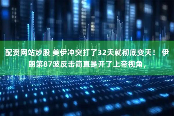 配资网站炒股 美伊冲突打了32天就彻底变天！ 伊朗第87波反击简直是开了上帝视角，