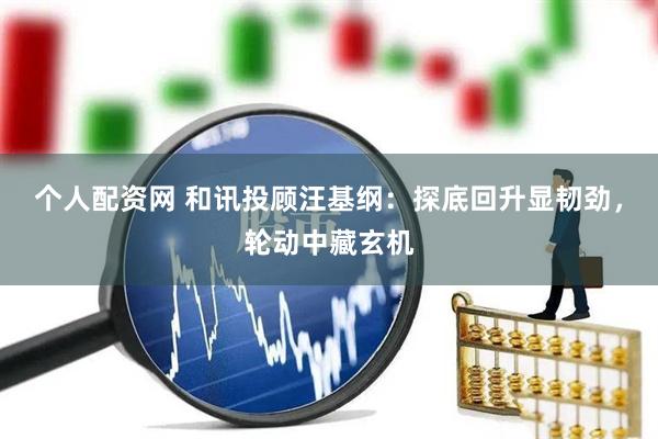 个人配资网 和讯投顾汪基纲：探底回升显韧劲，轮动中藏玄机