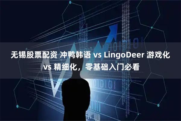 无锡股票配资 冲鸭韩语 vs LingoDeer 游戏化 vs 精细化，零基础入门必看