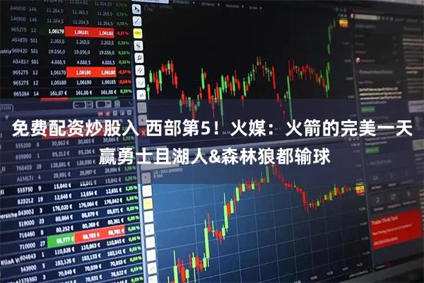 免费配资炒股入 西部第5！火媒：火箭的完美一天 赢勇士且湖人&森林狼都输球