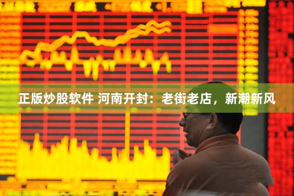 正版炒股软件 河南开封：老街老店，新潮新风