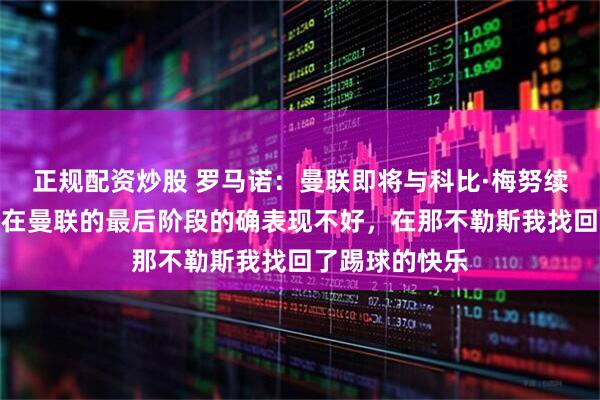 正规配资炒股 罗马诺：曼联即将与科比·梅努续约；霍伊伦：在曼联的最后阶段的确表现不好，在那不勒斯我找回了踢球的快乐