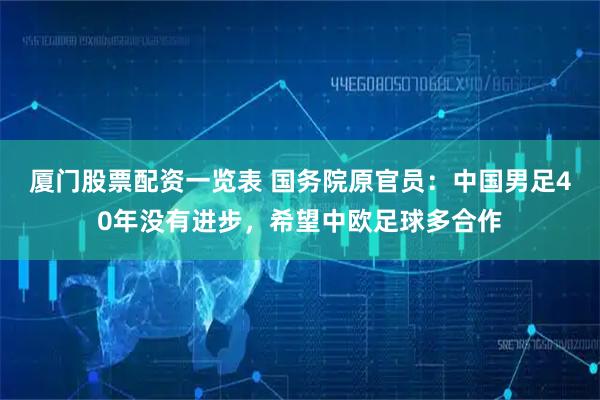 厦门股票配资一览表 国务院原官员：中国男足40年没有进步，希望中欧足球多合作