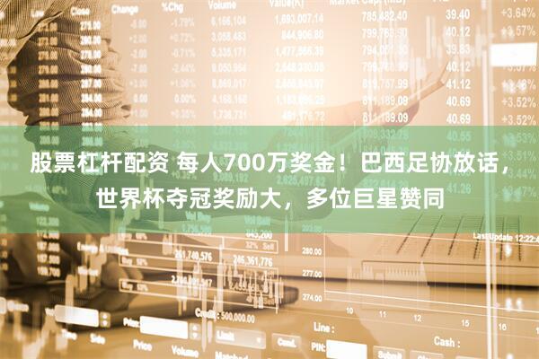 股票杠杆配资 每人700万奖金！巴西足协放话，世界杯夺冠奖励大，多位巨星赞同