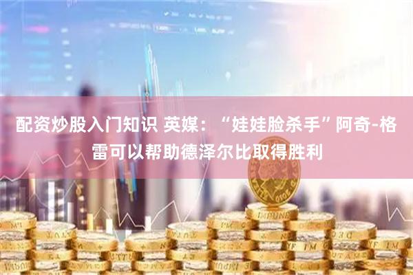 配资炒股入门知识 英媒：“娃娃脸杀手”阿奇-格雷可以帮助德泽尔比取得胜利