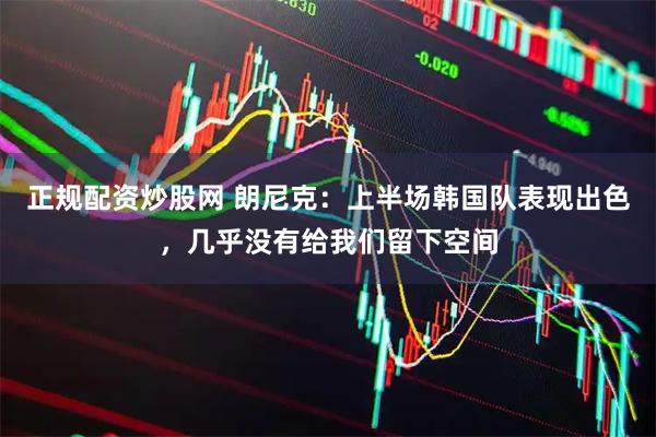 正规配资炒股网 朗尼克：上半场韩国队表现出色，几乎没有给我们留下空间