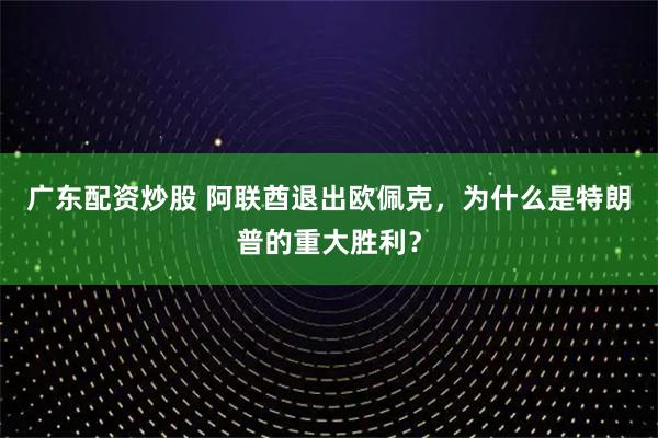 广东配资炒股 阿联酋退出欧佩克，为什么是特朗普的重大胜利？