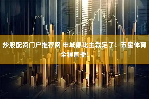 炒股配资门户推荐网 申城德比主裁定了！五星体育全程直播！