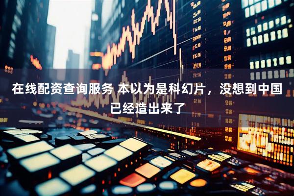 在线配资查询服务 本以为是科幻片，没想到中国已经造出来了