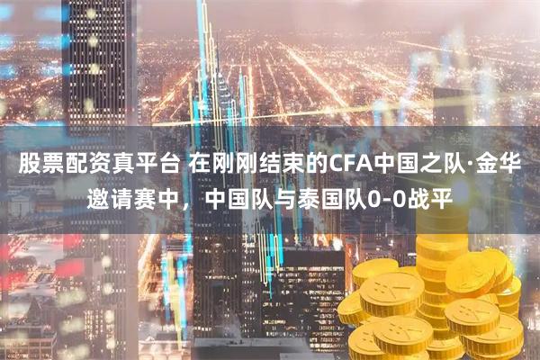 股票配资真平台 在刚刚结束的CFA中国之队·金华邀请赛中，中国队与泰国队0-0战平