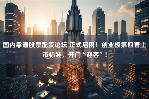 国内靠谱股票配资论坛 正式启用！创业板第四套上市标准，开门“迎客”！